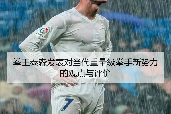 拳王泰森发表对当代重量级拳手新势力的观点与评价 | wangcai28